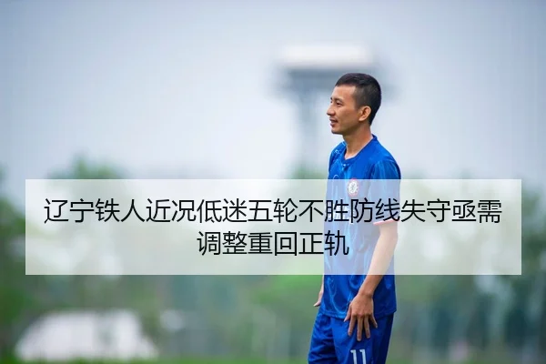 辽宁铁人近况低迷五轮不胜防线失守亟需调整重回正轨